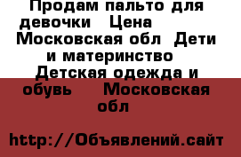 Продам пальто для девочки › Цена ­ 3 000 - Московская обл. Дети и материнство » Детская одежда и обувь   . Московская обл.